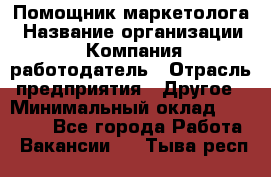 Помощник маркетолога › Название организации ­ Компания-работодатель › Отрасль предприятия ­ Другое › Минимальный оклад ­ 18 000 - Все города Работа » Вакансии   . Тыва респ.